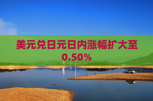 美元兑日元日内涨幅扩大至0.50%