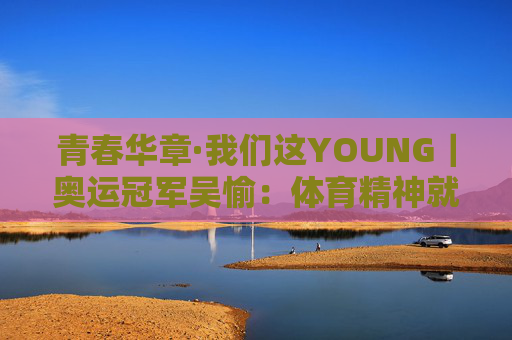 青春华章·我们这YOUNG｜奥运冠军吴愉：体育精神就是要去挑战一些自己害怕的东西