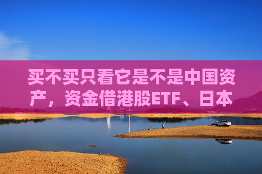 买不买只看它是不是中国资产，资金借港股ETF、日本ETF大举买入，外资纷纷调高A股评级