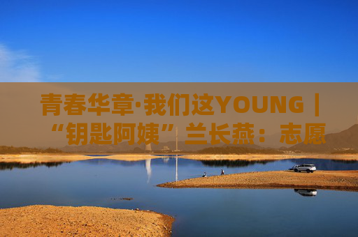 青春华章·我们这YOUNG｜“钥匙阿姨”兰长燕：志愿者精神应该一代代传承下去