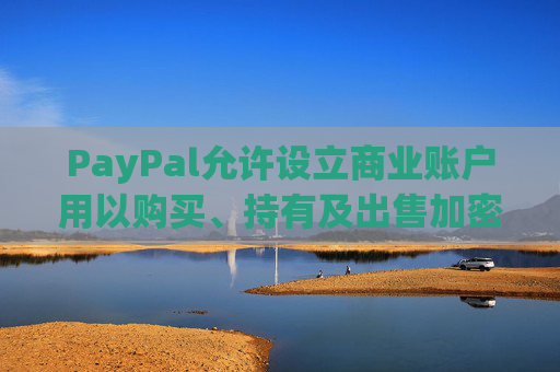 PayPal允许设立商业账户用以购买、持有及出售加密货币