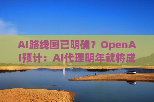 AI路线图已明确？OpenAI预计：AI代理明年就将成为主流