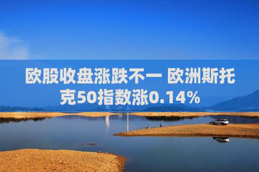 欧股收盘涨跌不一 欧洲斯托克50指数涨0.14%