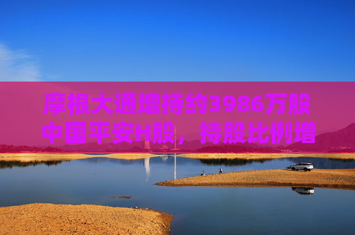 摩根大通增持约3986万股中国平安H股，持股比例增至8.28%