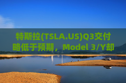 特斯拉(TSLA.US)Q3交付略低于预期，Model 3/Y却火爆超预期!Robotaxi活动能否再掀狂潮?