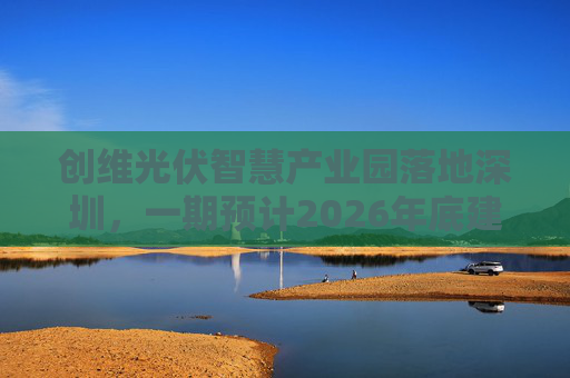 创维光伏智慧产业园落地深圳，一期预计2026年底建成