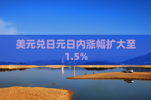 美元兑日元日内涨幅扩大至1.5%