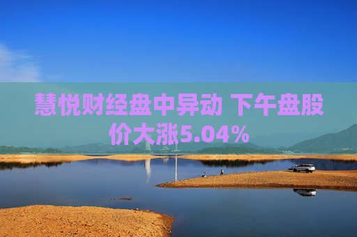 慧悦财经盘中异动 下午盘股价大涨5.04%