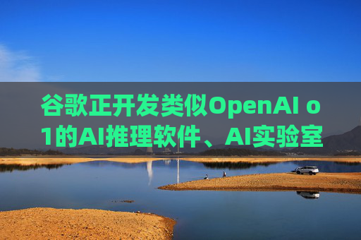 谷歌正开发类似OpenAI o1的AI推理软件、AI实验室助手