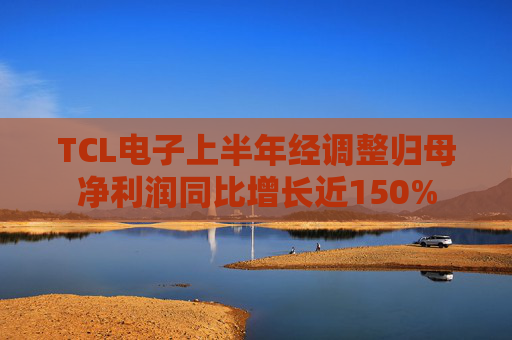 TCL电子上半年经调整归母净利润同比增长近150%