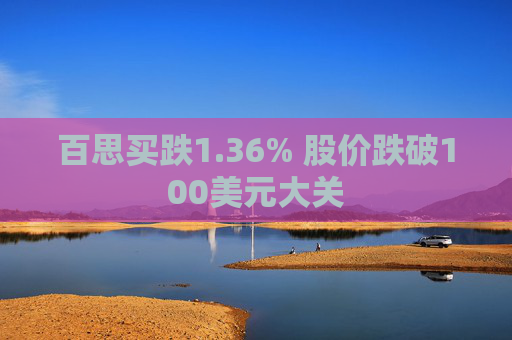 百思买跌1.36% 股价跌破100美元大关