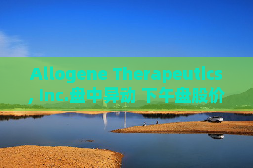 Allogene Therapeutics, Inc.盘中异动 下午盘股价大跌5.06%报2.54美元