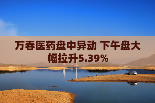 万春医药盘中异动 下午盘大幅拉升5.39%