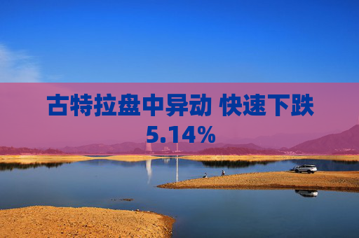 古特拉盘中异动 快速下跌5.14%