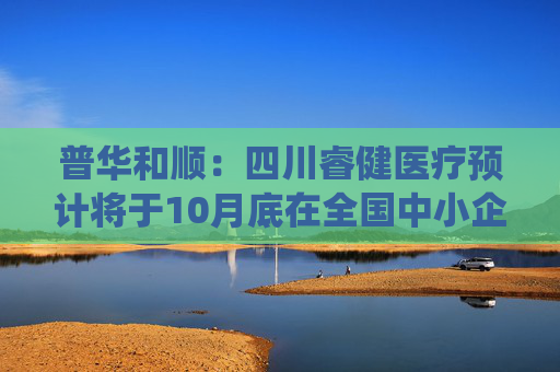 普华和顺：四川睿健医疗预计将于10月底在全国中小企业股份转让系统挂牌