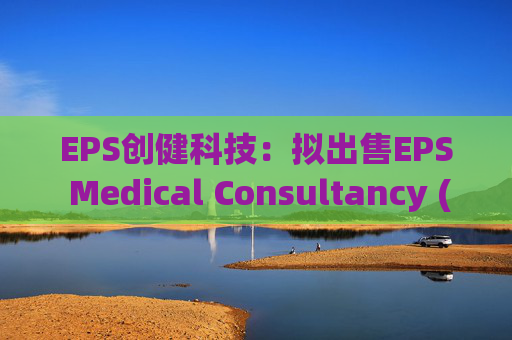 EPS创健科技：拟出售EPS Medical Consultancy (Japan) Co., Ltd.全部股权