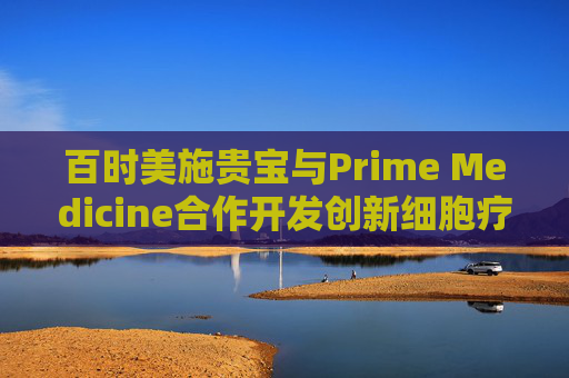 百时美施贵宝与Prime Medicine合作开发创新细胞疗法