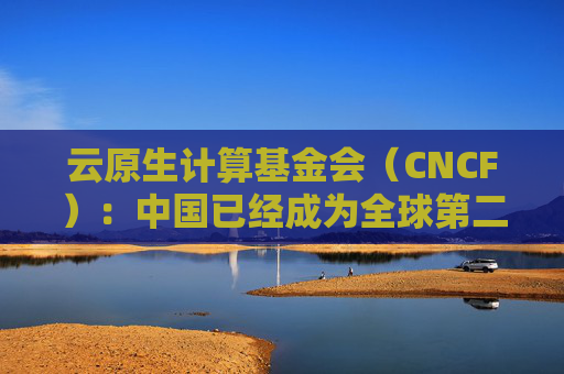 云原生计算基金会（CNCF）：中国已经成为全球第二大开源贡献国