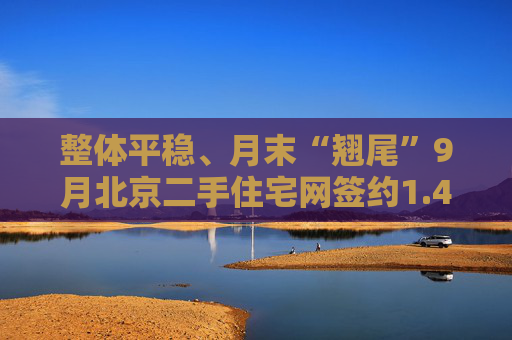 整体平稳、月末“翘尾”9月北京二手住宅网签约1.4万套
