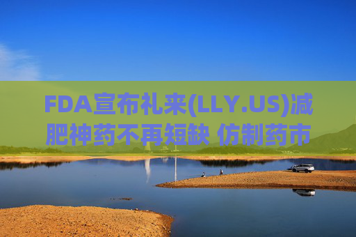 FDA宣布礼来(LLY.US)减肥神药不再短缺 仿制药市场或将受挫