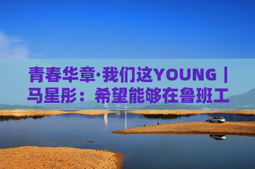 青春华章·我们这YOUNG｜马星彤：希望能够在鲁班工坊中学有所成