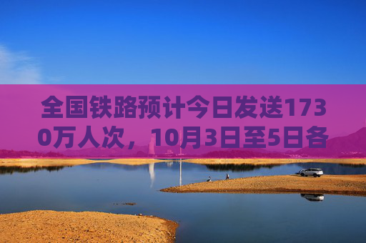 全国铁路预计今日发送1730万人次，10月3日至5日各方向余票基本充足