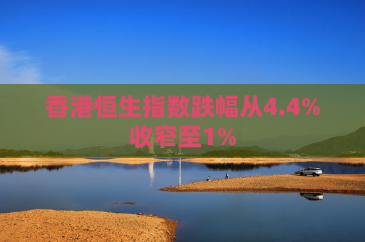 香港恒生指数跌幅从4.4%收窄至1%