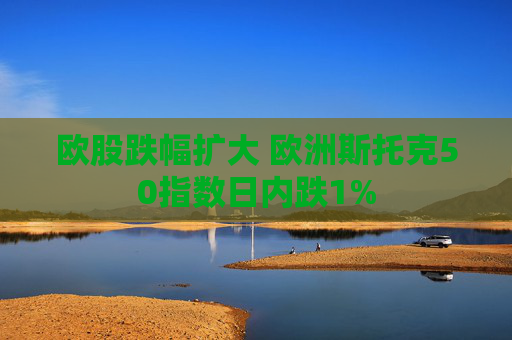 欧股跌幅扩大 欧洲斯托克50指数日内跌1%