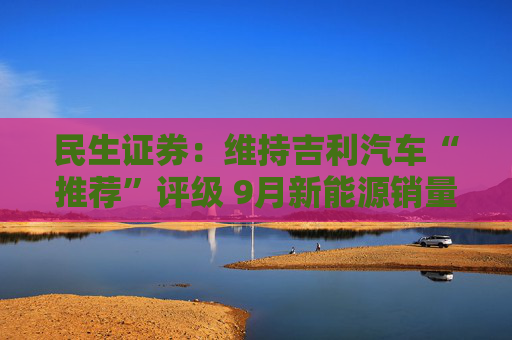 民生证券：维持吉利汽车“推荐”评级 9月新能源销量亮眼