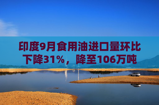 印度9月食用油进口量环比下降31%，降至106万吨