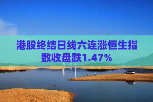 港股终结日线六连涨恒生指数收盘跌1.47%