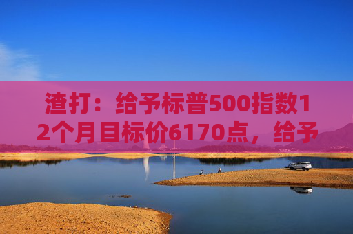 渣打：给予标普500指数12个月目标价6170点，给予印度股市超配评级