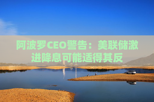 阿波罗CEO警告：美联储激进降息可能适得其反