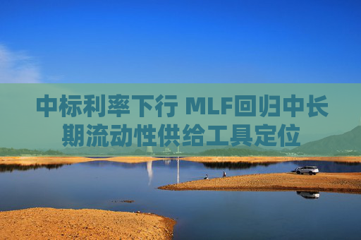 中标利率下行 MLF回归中长期流动性供给工具定位