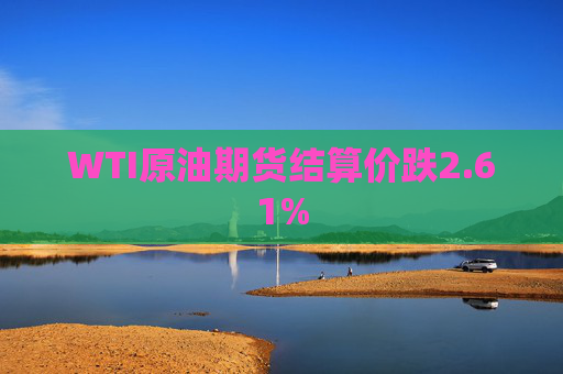 WTI原油期货结算价跌2.61%