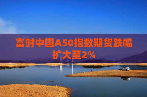 富时中国A50指数期货跌幅扩大至2%