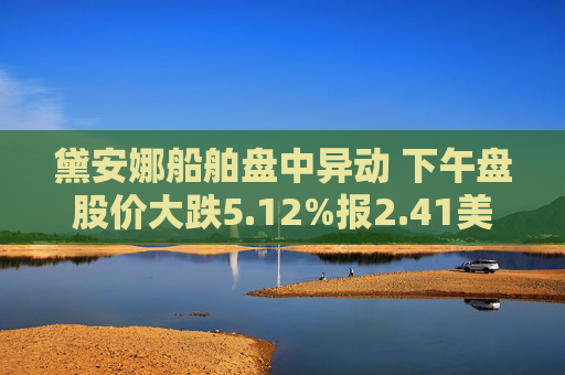 黛安娜船舶盘中异动 下午盘股价大跌5.12%报2.41美元