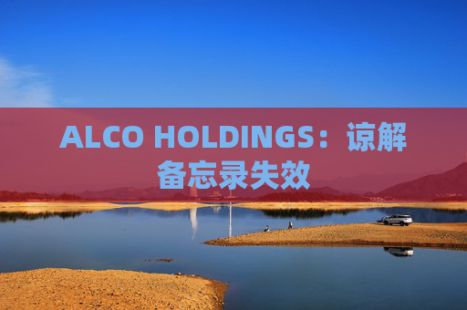 ALCO HOLDINGS：谅解备忘录失效