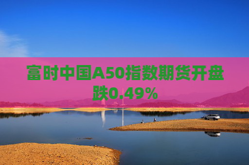 富时中国A50指数期货开盘跌0.49%