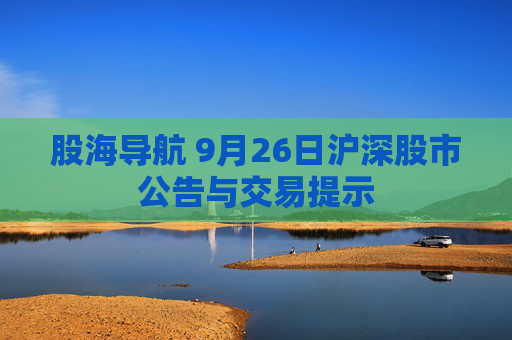 股海导航 9月26日沪深股市公告与交易提示